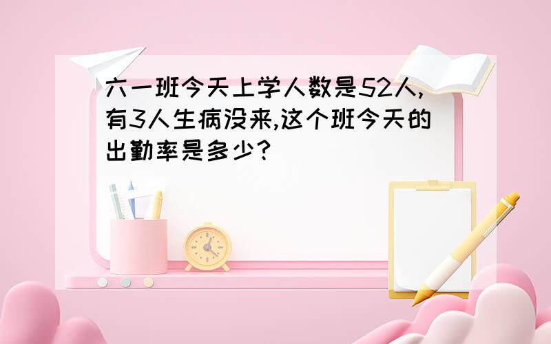 六一班今天上学人数是52人,有3人生病没来,这个班今天的出勤率是多少?