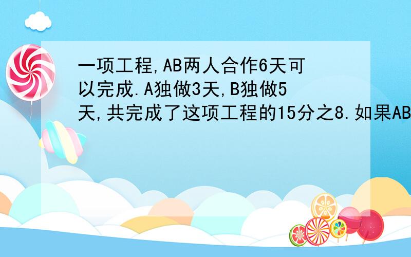 一项工程,AB两人合作6天可以完成.A独做3天,B独做5天,共完成了这项工程的15分之8.如果AB两人独做这项工程,各有几天才能完成?要求用方程做,设A效为X,B效为6分之1-X.求式子并解出来,