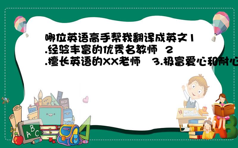 哪位英语高手帮我翻译成英文1.经验丰富的优秀名教师  2.擅长英语的XX老师   3.极富爱心和耐心的XX老师  4.极受小朋友欢迎的XX老师  5.能弹一手好钢琴的XX老师  6.热烈的掌声有请XXX