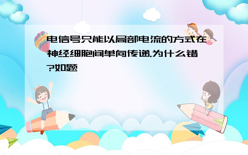 电信号只能以局部电流的方式在神经细胞间单向传递.为什么错?如题