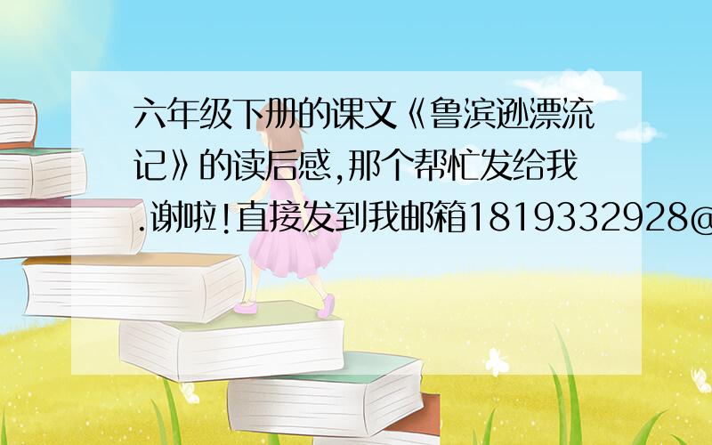 六年级下册的课文《鲁滨逊漂流记》的读后感,那个帮忙发给我.谢啦!直接发到我邮箱1819332928@qq.com今天要的,速度了!各位路过的,或者是打酱油的,都帮个忙!