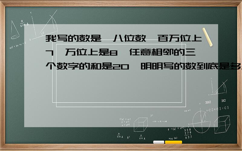 我写的数是一八位数,百万位上7,万位上是8,任意相邻的三个数字的和是20,明明写的数到底是多少呢?