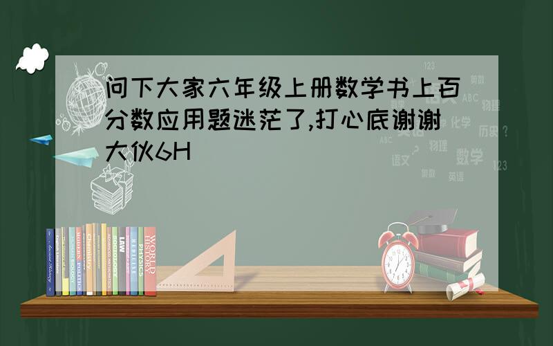 问下大家六年级上册数学书上百分数应用题迷茫了,打心底谢谢大伙6H