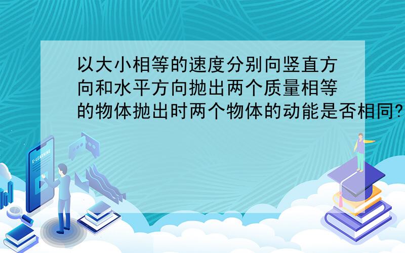 以大小相等的速度分别向竖直方向和水平方向抛出两个质量相等的物体抛出时两个物体的动能是否相同?请解释说明...