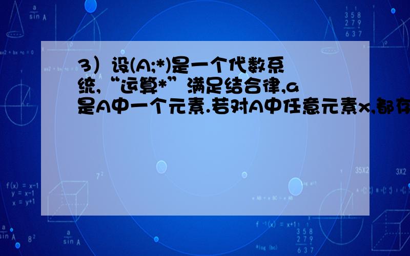 3）设(A;*)是一个代数系统,“运算*”满足结合律,a是A中一个元素.若对A中任意元素x,都存在元素u和v,使得 a*u=v*a=x,证明A中存在单位元.