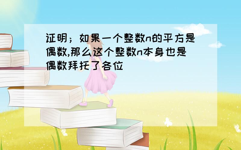 证明；如果一个整数n的平方是偶数,那么这个整数n本身也是偶数拜托了各位