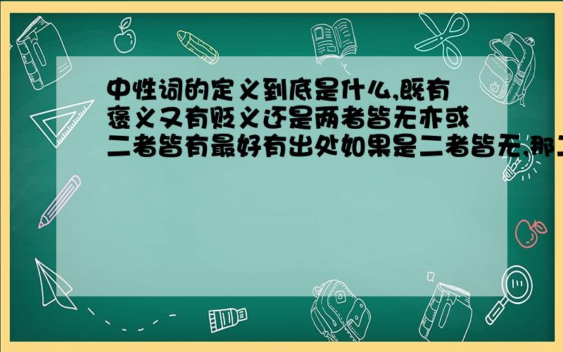 中性词的定义到底是什么,既有褒义又有贬义还是两者皆无亦或二者皆有最好有出处如果是二者皆无,那二者皆有的词又叫什么词了望赐教