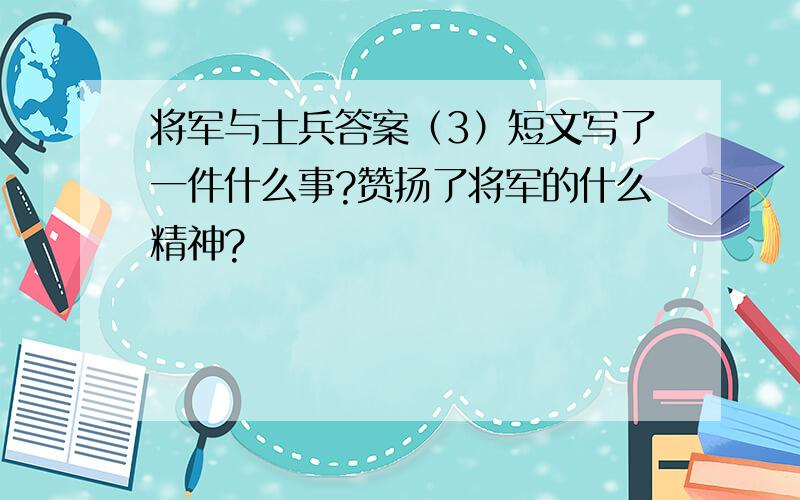 将军与士兵答案（3）短文写了一件什么事?赞扬了将军的什么精神?