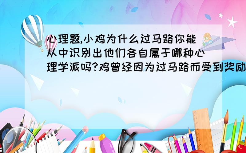 心理题,小鸡为什么过马路你能从中识别出他们各自属于哪种心理学派吗?鸡曾经因为过马路而受到奖励鸡的无意识愿望是想保持健康鸡试图解决平安到达马路对面这一难题鸡感到需要去探索