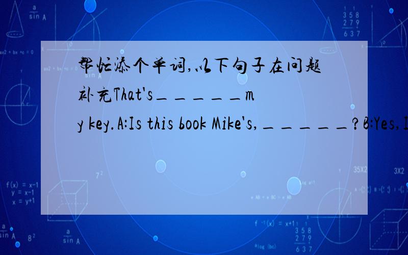 帮忙添个单词,以下句子在问题补充That's_____my key.A:Is this book Mike's,_____?B:Yes,I think _____.不对偶