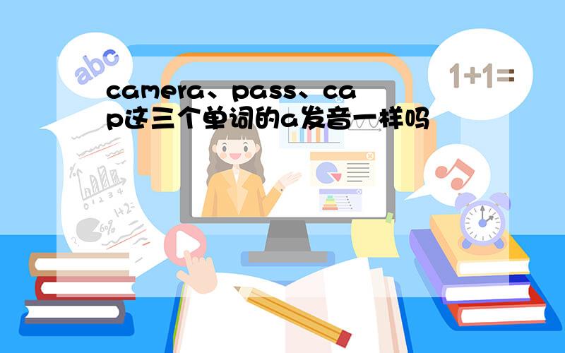 camera、pass、cap这三个单词的a发音一样吗