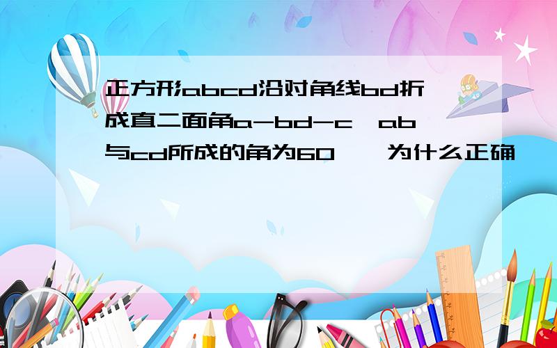 正方形abcd沿对角线bd折成直二面角a-bd-c,ab与cd所成的角为60°,为什么正确