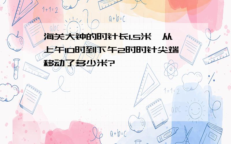 海关大钟的时针长1.5米,从上午10时到下午2时时针尖端移动了多少米?