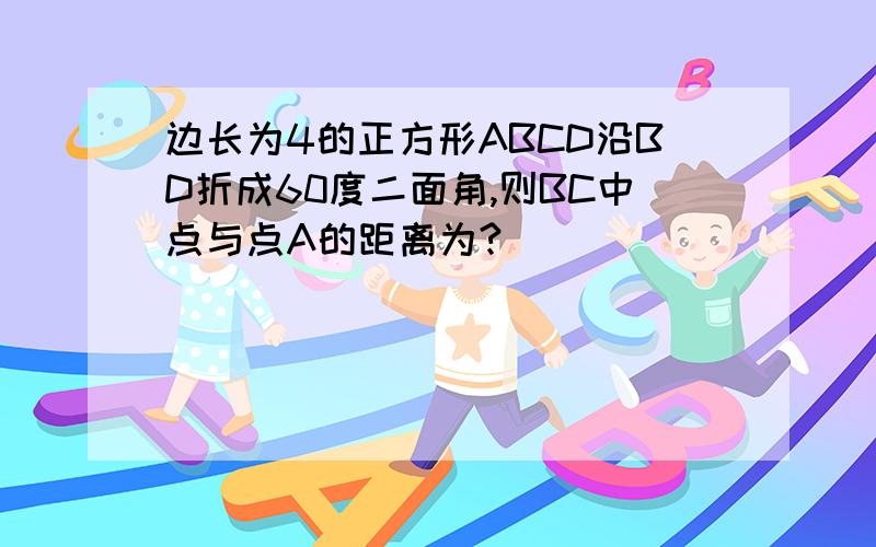 边长为4的正方形ABCD沿BD折成60度二面角,则BC中点与点A的距离为?