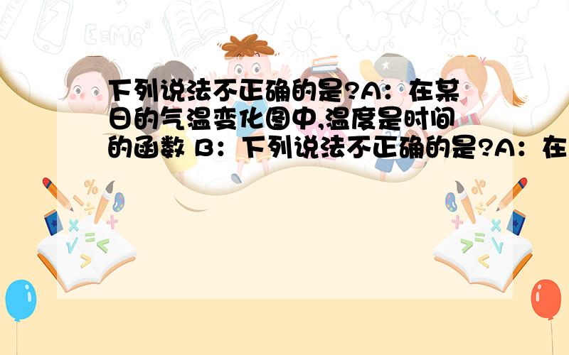 下列说法不正确的是?A：在某日的气温变化图中,温度是时间的函数 B：下列说法不正确的是?A：在某日的气温变化图中,温度是时间的函数B：在储蓄过程中,利息是期数的函数C：在行程过程中,