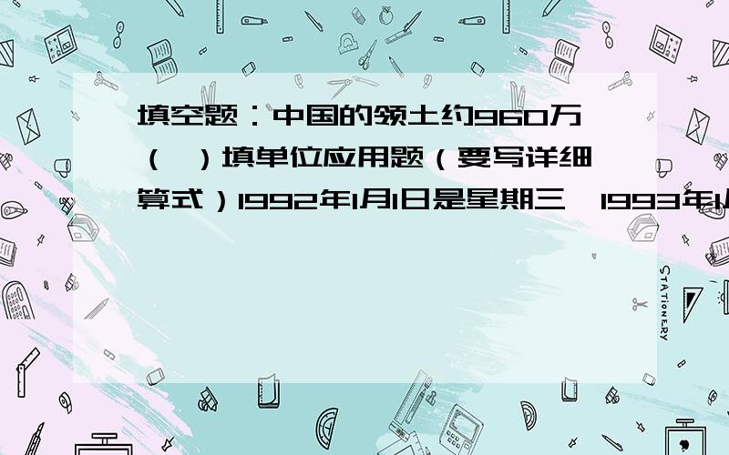 填空题：中国的领土约960万（ ）填单位应用题（要写详细算式）1992年1月1日是星期三,1993年1月1日是星期几?一种长方体的礼品盒,（长28厘米,宽22厘米,高15厘米,）用绳子捆扎起来,打结处长25厘