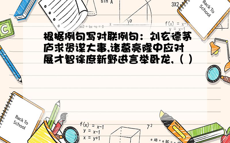 根据例句写对联例句：刘玄德茅庐求贤谋大事,诸葛亮隆中应对展才智徐庶新野进言举卧龙,（ ）