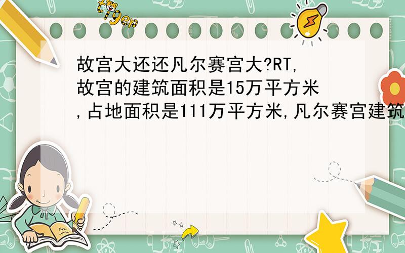 故宫大还还凡尔赛宫大?RT,故宫的建筑面积是15万平方米,占地面积是111万平方米,凡尔赛宫建筑面积只有11万平方米.占地面积却有670万平方米,它的面积是怎么算的?不会是旁边的森林沼泽都算上