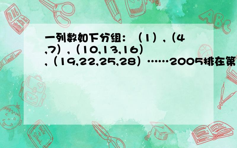 一列数如下分组：（1）,（4,7）,（10,13,16）,（19,22,25,28）……2005排在第几行第几个位置?