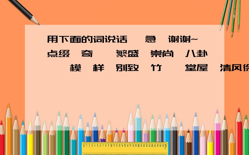 用下面的词说话、 急、谢谢~点缀、奇葩、繁盛、崇尚、八卦、一模一样、别致、竹篾、堂屋、清风徐来、隆重选择其中三个以上说一段话