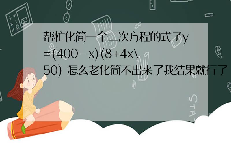 帮忙化简一个二次方程的式子y=(400-x)(8+4x\50) 怎么老化简不出来了我结果就行了