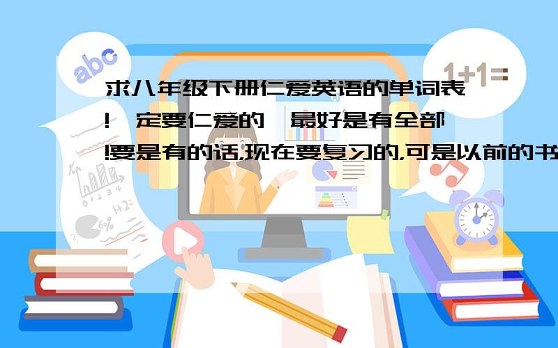求八年级下册仁爱英语的单词表!一定要仁爱的,最好是有全部!要是有的话，现在要复习的，可是以前的书找不到了.