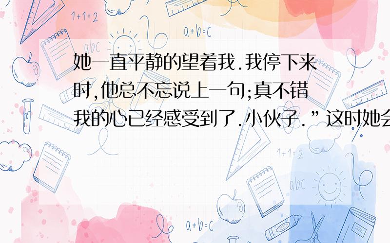 她一直平静的望着我.我停下来时,他总不忘说上一句;真不错我的心已经感受到了.小伙子.”这时她会想