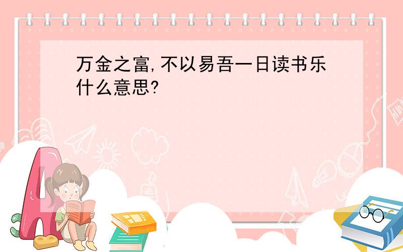 万金之富,不以易吾一日读书乐什么意思?