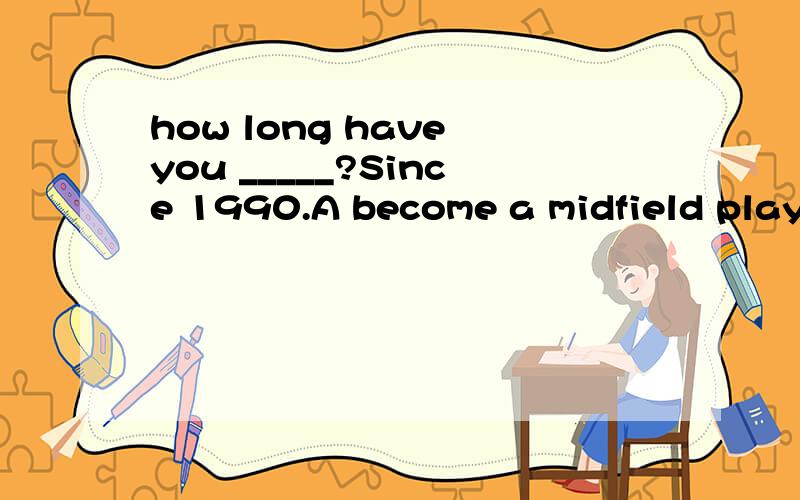 how long have you _____?Since 1990.A become a midfield player B Lived in the town