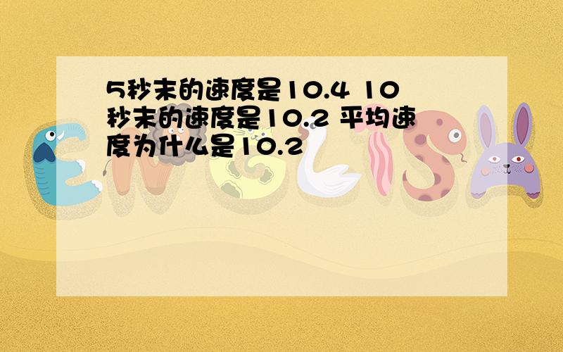 5秒末的速度是10.4 10秒末的速度是10.2 平均速度为什么是10.2