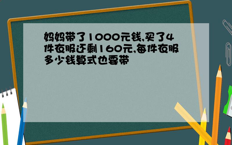 妈妈带了1000元钱,买了4件衣服还剩160元,每件衣服多少钱算式也要带