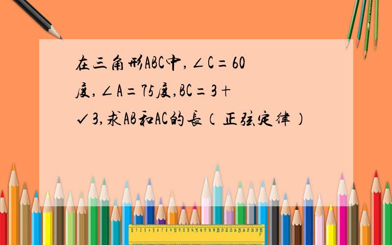 在三角形ABC中,∠C=60度,∠A=75度,BC=3+√3,求AB和AC的长（正弦定律）