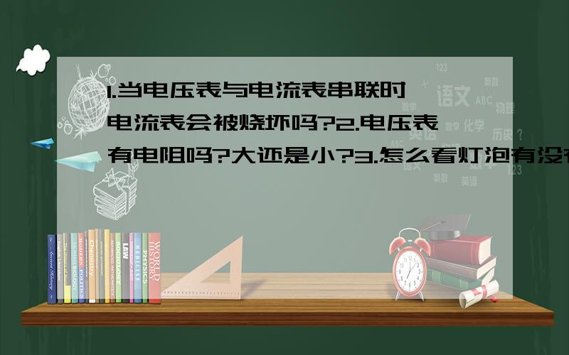 1.当电压表与电流表串联时,电流表会被烧坏吗?2.电压表有电阻吗?大还是小?3.怎么看灯泡有没有被局部短路?4.导体电阻与电流,电压有关系吗?5.阻值为10Ω和阻值为40Ω的两个电阻串联在电路中,