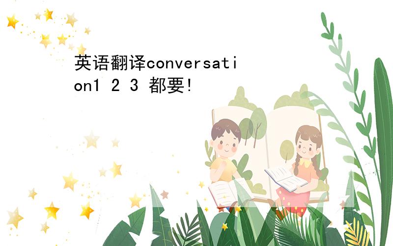 英语翻译conversation1 2 3 都要!