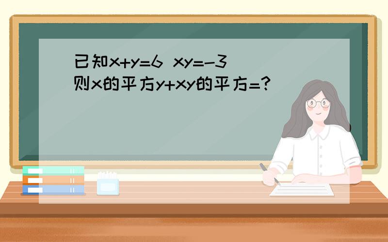 已知x+y=6 xy=-3 则x的平方y+xy的平方=?