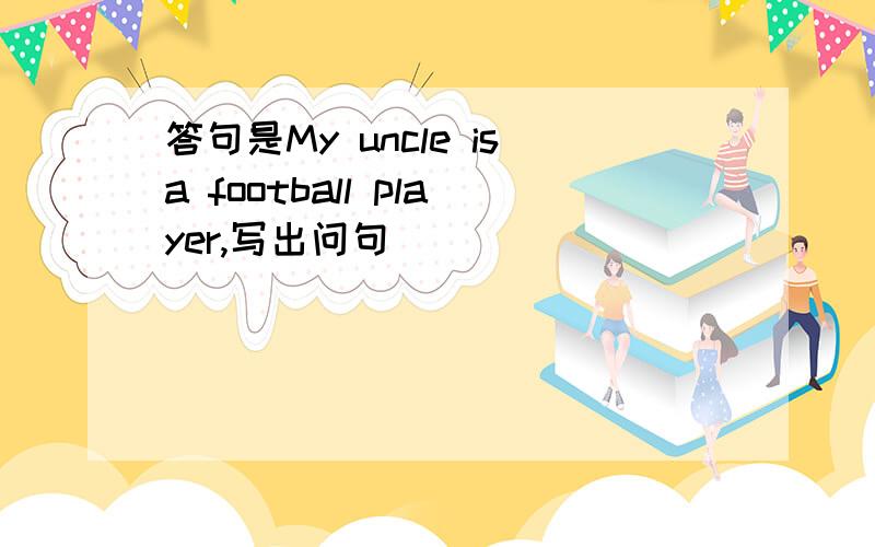 答句是My uncle isa football player,写出问句