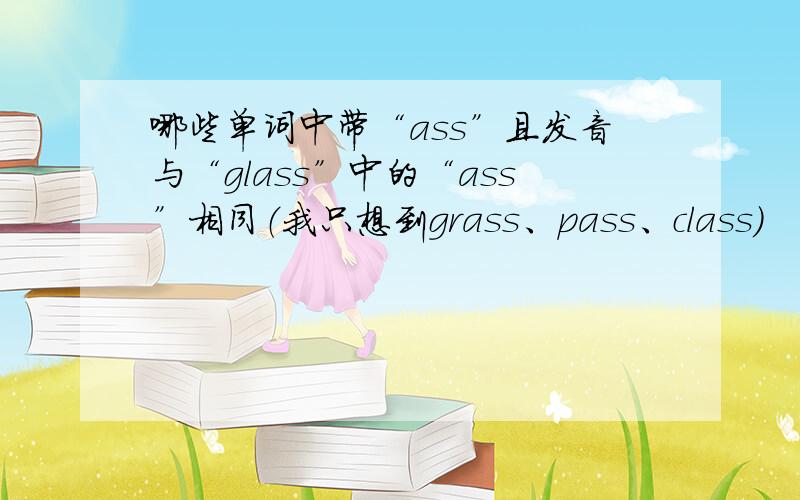 哪些单词中带“ass”且发音与“glass”中的“ass”相同（我只想到grass、pass、class）