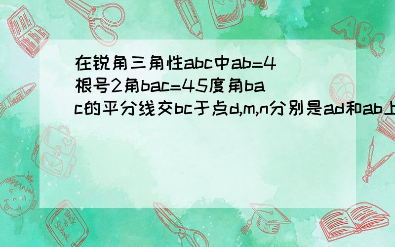 在锐角三角性abc中ab=4根号2角bac=45度角bac的平分线交bc于点d,m,n分别是ad和ab上的动点则bm+mn的最小值