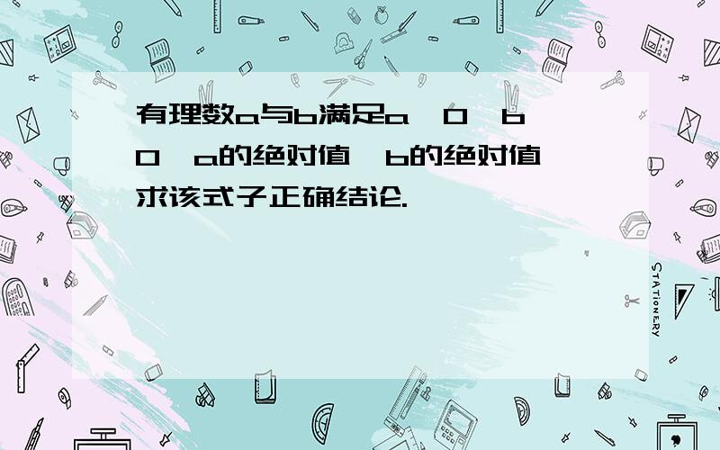 有理数a与b满足a＞0,b＜0,a的绝对值＜b的绝对值,求该式子正确结论.