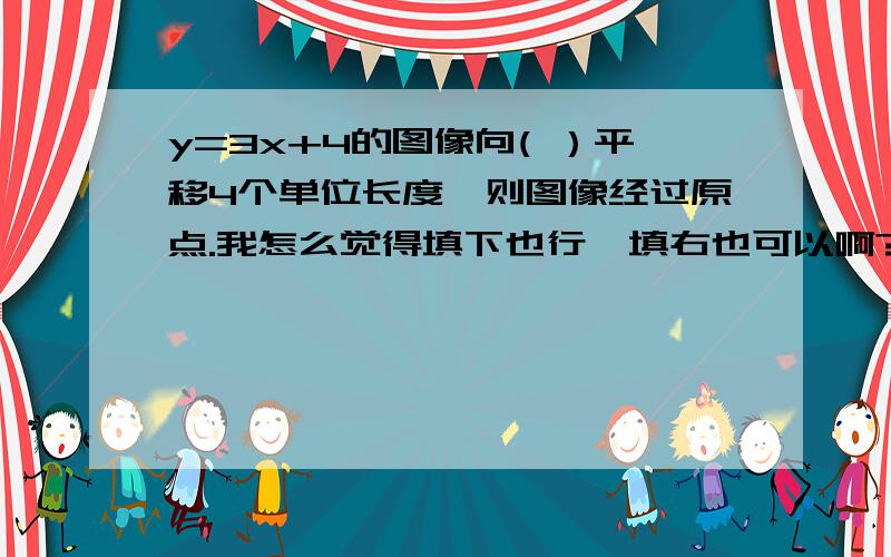 y=3x+4的图像向( ）平移4个单位长度,则图像经过原点.我怎么觉得填下也行,填右也可以啊?应该是哪个?y=3x+4的图像向( ）平移4个单位长度,则图像经过原点.我怎么觉得填下也行,填右也可以啊?应