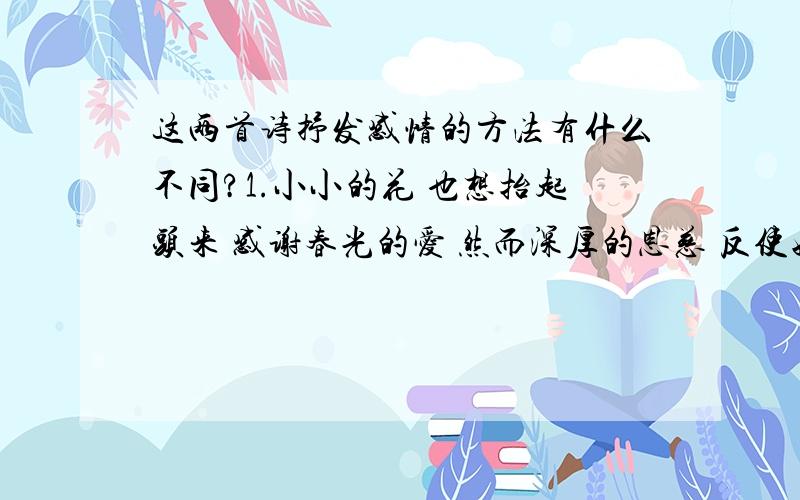 这两首诗抒发感情的方法有什么不同?1.小小的花 也想抬起头来 感谢春光的爱 然而深厚的恩慈 反使她终于沉默 母亲呵 你是春光么?2.母亲呵 天上的风雨来了 鸟儿躲到它的巢里 心中的风雨来