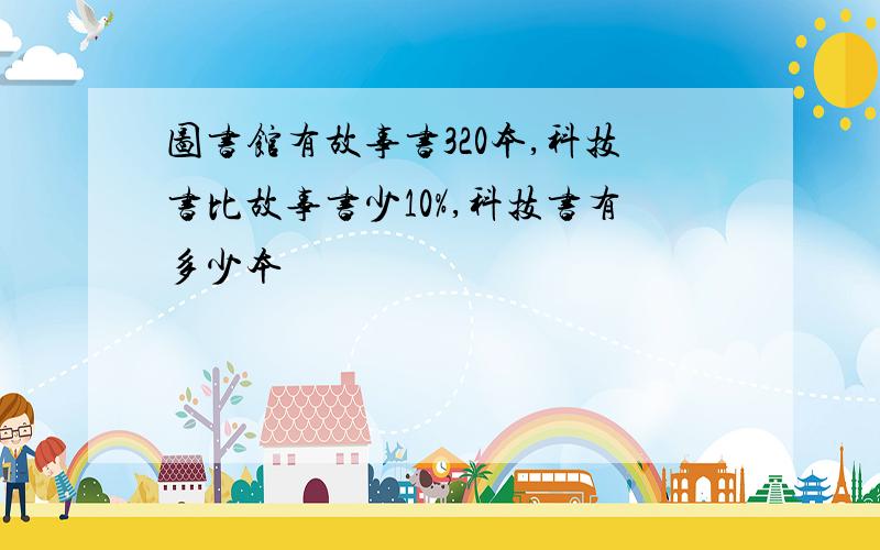 图书馆有故事书320本,科技书比故事书少10%,科技书有多少本