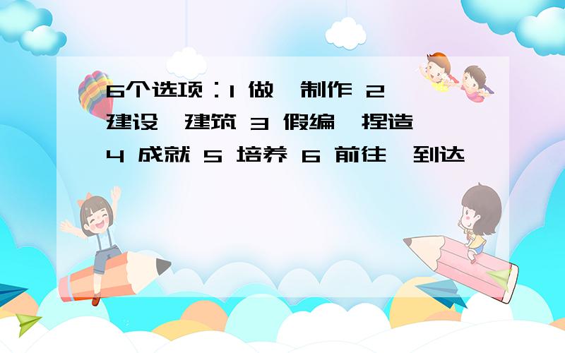 6个选项：1 做,制作 2 建设,建筑 3 假编,捏造 4 成就 5 培养 6 前往,到达