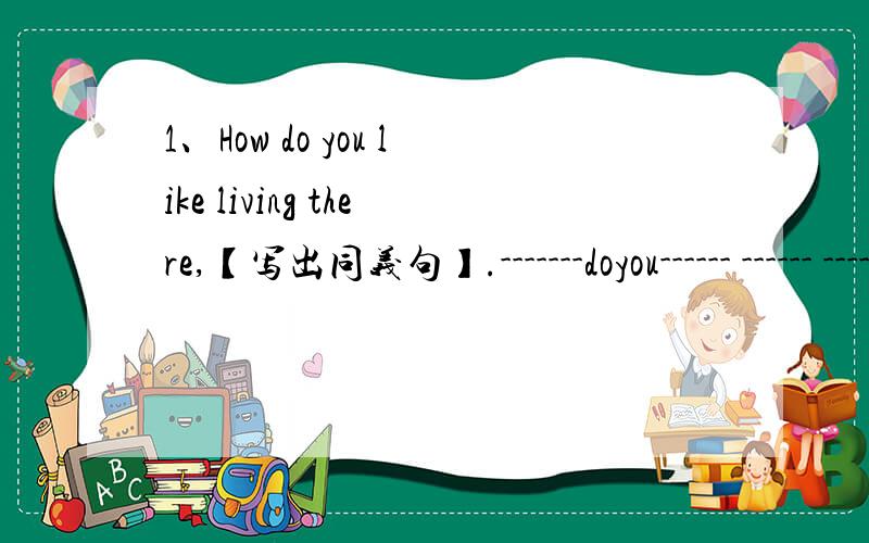 1、How do you like living there,【写出同义句】.-------doyou------ ------ ------- there.2.-------【实际上】she is a good student.[ ]3.lucy and lily -------China for 5 months.A.has been in B.have been in C.have been to D.have gone to.4.He