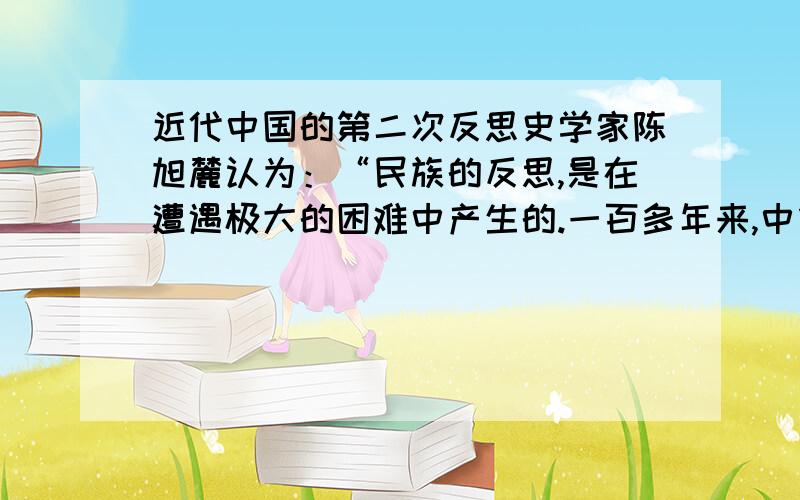 近代中国的第二次反思史学家陈旭麓认为：“民族的反思,是在遭遇极大的困难中产生的.一百多年来,中华的第一次反思是在鸦片战争后,渐知诸事不如人,只有学习西方；第二次则是反思何以