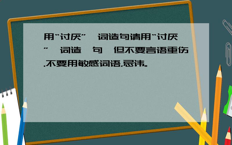 用“讨厌”一词造句请用“讨厌”一词造一句,但不要言语重伤.不要用敏感词语，忌讳。