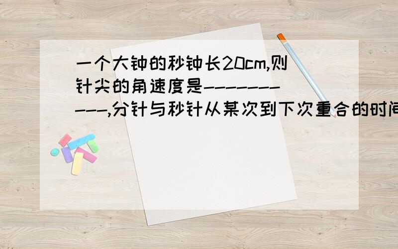 一个大钟的秒钟长20cm,则针尖的角速度是----------,分针与秒针从某次到下次重合的时间--