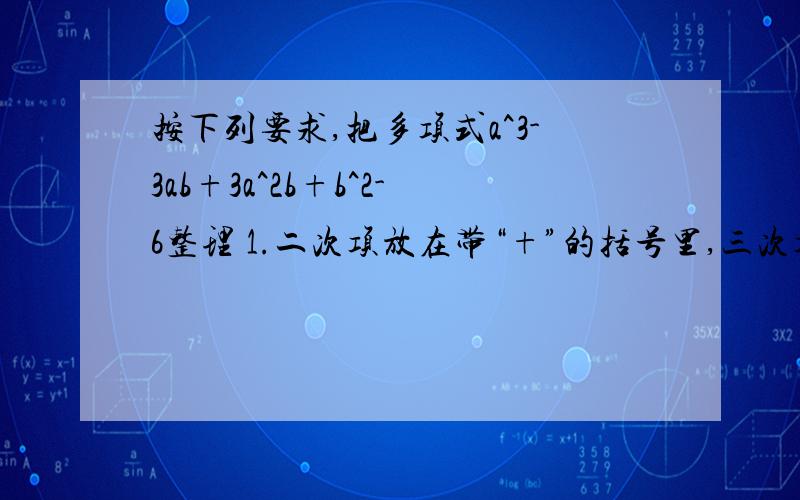 按下列要求,把多项式a^3-3ab+3a^2b+b^2-6整理 1.二次项放在带“+”的括号里,三次项放在前面带“-“的括号里2.把不含b的项放在前面,作为被减数,写成两个式子的差得形式