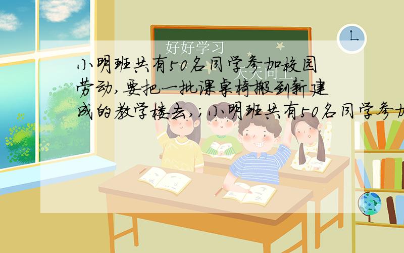 小明班共有50名同学参加校园劳动,要把一批课桌椅搬到新建成的教学楼去,；小明班共有50名同学参加校园劳动,要把一批课桌椅搬到新建成的教学楼去,两人抬一张桌子,一人拿两把椅子,请你设