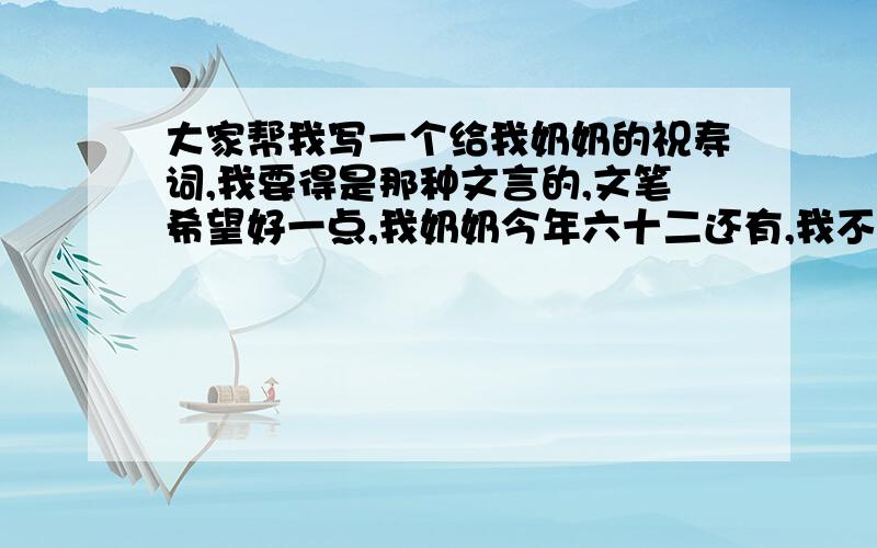 大家帮我写一个给我奶奶的祝寿词,我要得是那种文言的,文笔希望好一点,我奶奶今年六十二还有,我不要对联那种啊,要得是文言类~,